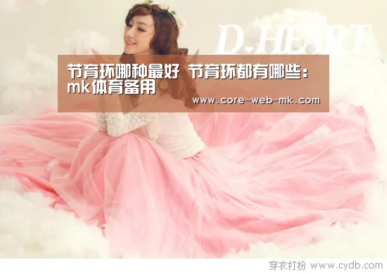 节育环哪种最好 节育环都有哪些:mk体育备用(图2) mk体育app下载入口